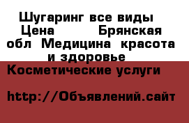 Шугаринг все виды › Цена ­ 250 - Брянская обл. Медицина, красота и здоровье » Косметические услуги   